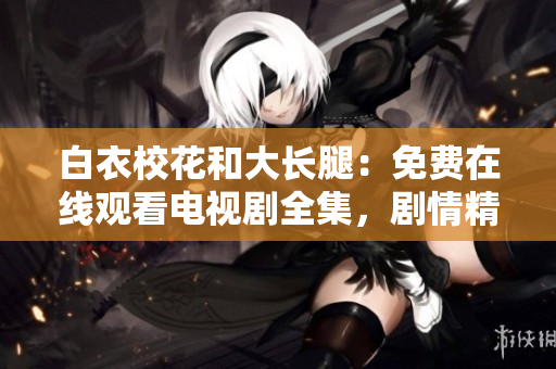 白衣?；ê痛箝L腿：免費(fèi)在線觀看電視劇全集，劇情精彩不容錯(cuò)過