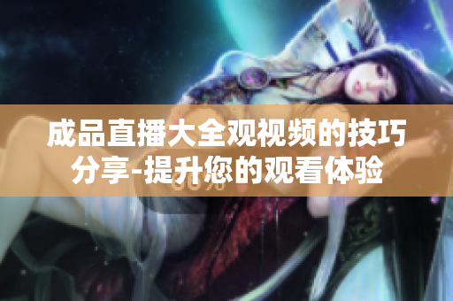 成品直播大全觀視頻的技巧分享-提升您的觀看體驗(yàn)