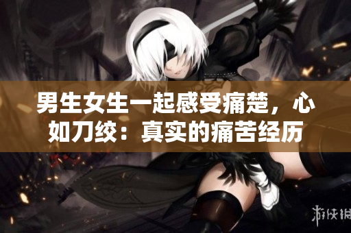 男生女生一起感受痛楚，心如刀絞：真實的痛苦經(jīng)歷