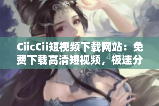 CiicCii短視頻下載網(wǎng)站：免費下載高清短視頻，極速分享精彩內(nèi)容