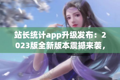 站長統(tǒng)計(jì)app升級發(fā)布：2023版全新版本震撼來襲，功能大升級，用戶體驗(yàn)全面優(yōu)化！
