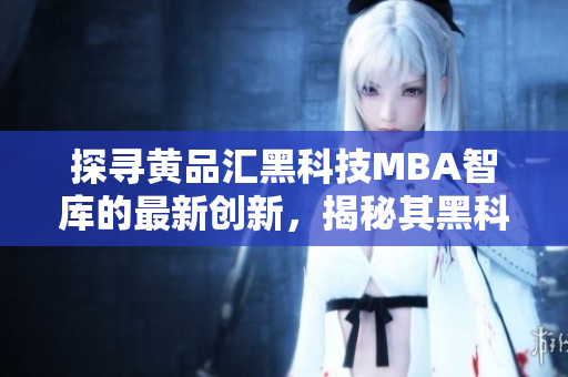 探尋黃品匯黑科技MBA智庫的最新創(chuàng)新，揭秘其黑科技魅力