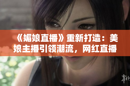 《媚娘直播》重新打造：美娘主播引領(lǐng)潮流，網(wǎng)紅直播新風尚！