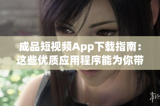 成品短視頻App下載指南：這些優(yōu)質(zhì)應(yīng)用程序能為你帶來哪些獨特功能？