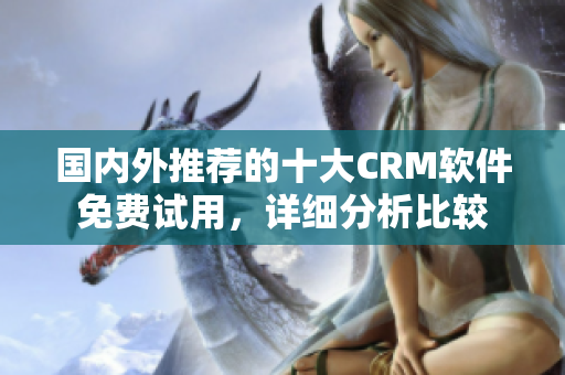 國(guó)內(nèi)外推薦的十大CRM軟件免費(fèi)試用，詳細(xì)分析比較