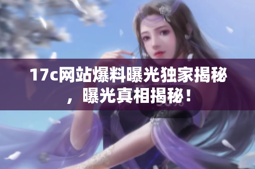 17c網(wǎng)站爆料曝光獨(dú)家揭秘，曝光真相揭秘！