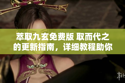 萃取九玄免費版 取而代之的更新指南，詳細教程助你快速下載安裝，享受全新功能。