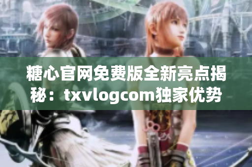 糖心官網免費版全新亮點揭秘：txvlogcom獨家優(yōu)勢大揭露