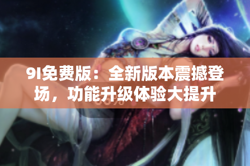 9I免費(fèi)版：全新版本震撼登場，功能升級體驗(yàn)大提升