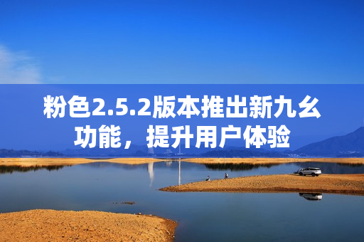 粉色2.5.2版本推出新九幺功能，提升用戶(hù)體驗(yàn)