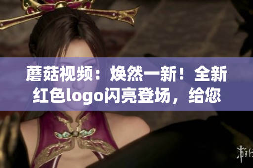 蘑菇視頻：煥然一新！全新紅色logo閃亮登場，給您帶來更多精彩內(nèi)容