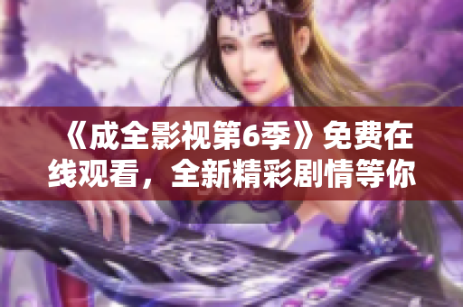 《成全影視第6季》免費(fèi)在線(xiàn)觀(guān)看，全新精彩劇情等你來(lái)追！