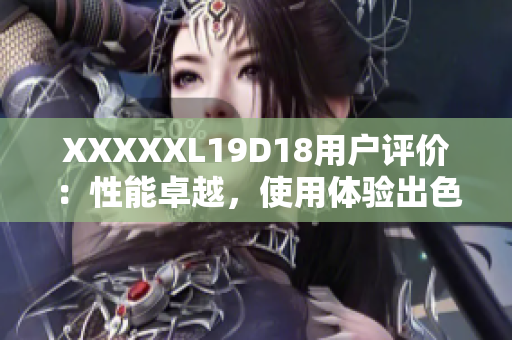 XXXXXL19D18用戶評價：性能卓越，使用體驗出色