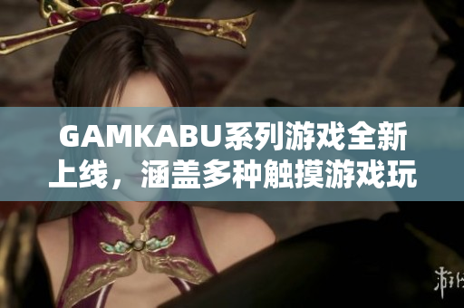 GAMKABU系列游戲全新上線，涵蓋多種觸摸游戲玩法，為您帶來(lái)絕佳游戲體驗(yàn)!