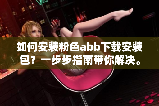如何安裝粉色abb下載安裝包？一步步指南帶你解決。