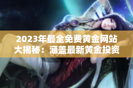 2023年最全免費(fèi)黃金網(wǎng)站大揭秘：涵蓋最新黃金投資趨勢(shì)，實(shí)時(shí)行情分析，專(zhuān)家觀(guān)點(diǎn)詳解