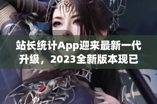 站長(zhǎng)統(tǒng)計(jì)App迎來(lái)最新一代升級(jí)，2023全新版本現(xiàn)已發(fā)布，功能與性能雙重升級(jí)！