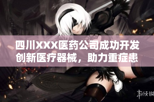 四川XXX醫(yī)藥公司成功開發(fā)創(chuàng)新醫(yī)療器械，助力重癥患者救治