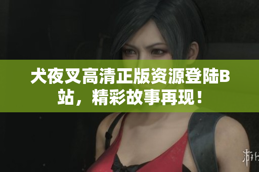 犬夜叉高清正版資源登陸B(tài)站，精彩故事再現(xiàn)！