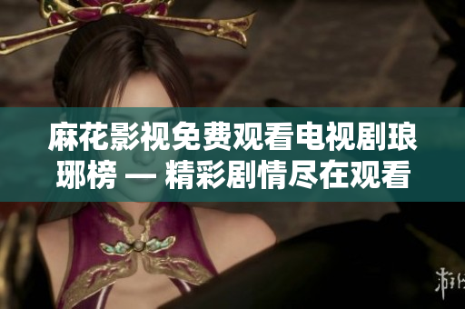 麻花影視免費(fèi)觀(guān)看電視劇瑯琊榜 — 精彩劇情盡在觀(guān)看，不容錯(cuò)過(guò)