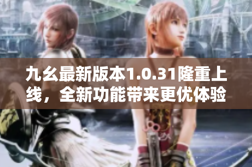 九幺最新版本1.0.31隆重上線，全新功能帶來更優(yōu)體驗(yàn)