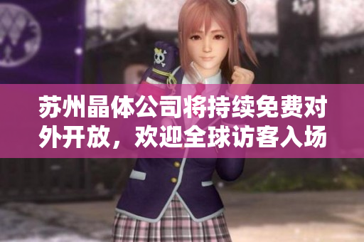 蘇州晶體公司將持續(xù)免費(fèi)對(duì)外開放，歡迎全球訪客入場(chǎng)參觀到2024年