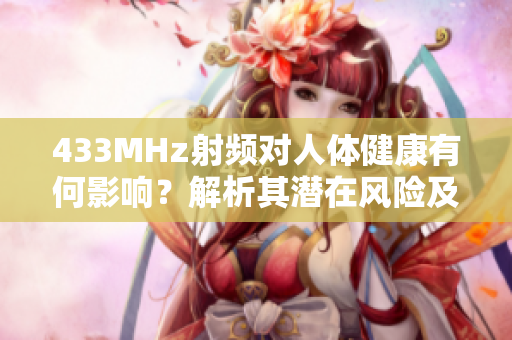 433MHz射頻對(duì)人體健康有何影響？解析其潛在風(fēng)險(xiǎn)及防范措施
