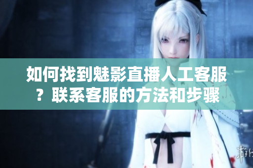 如何找到魅影直播人工客服？聯(lián)系客服的方法和步驟