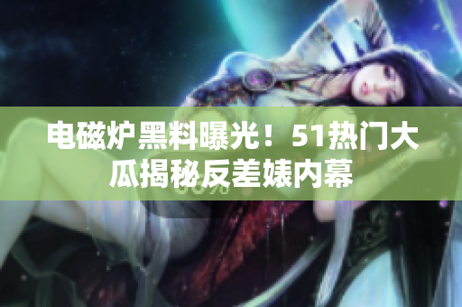 電磁爐黑料曝光！51熱門大瓜揭秘反差婊內(nèi)幕