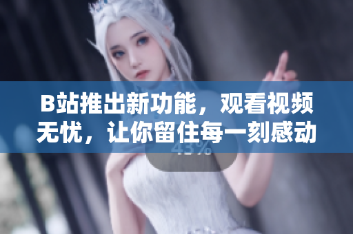 B站推出新功能，觀看視頻無憂，讓你留住每一刻感動(dòng)