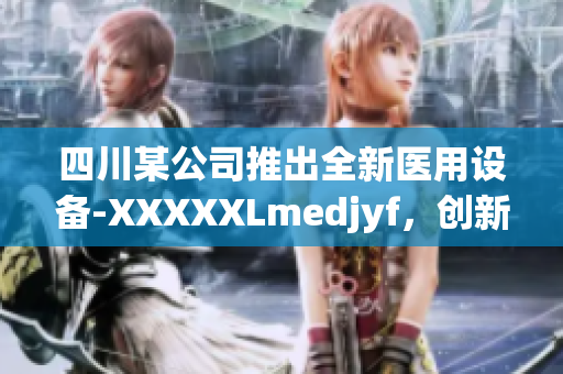 四川某公司推出全新醫(yī)用設(shè)備-XXXXXLmedjyf，創(chuàng)新科技引領(lǐng)醫(yī)療行業(yè)變革