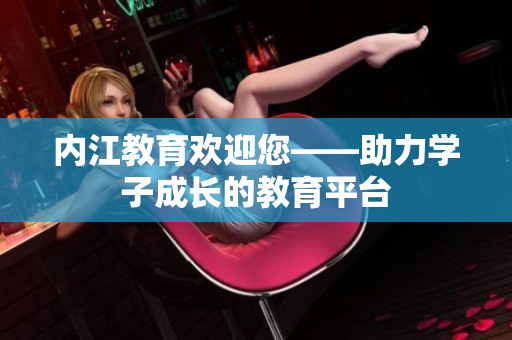 內(nèi)江教育歡迎您——助力學(xué)子成長的教育平臺(tái)