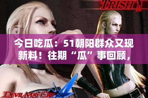 今日吃瓜：51朝陽群眾又現(xiàn)新料！往期“瓜”事回顧，熱議不斷