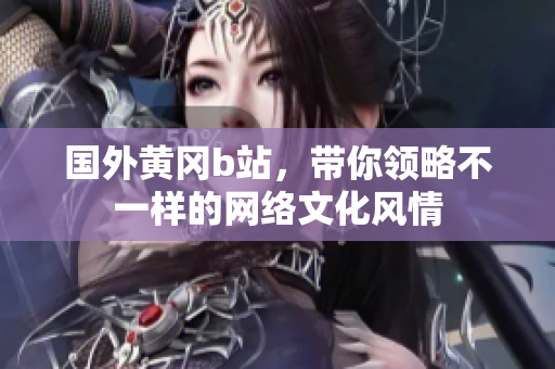 國(guó)外黃岡b站，帶你領(lǐng)略不一樣的網(wǎng)絡(luò)文化風(fēng)情