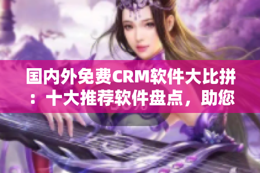 國(guó)內(nèi)外免費(fèi)CRM軟件大比拼：十大推薦軟件盤點(diǎn)，助您選擇最適合的CRM工具