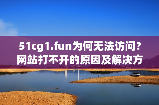 51cg1.fun為何無法訪問？網(wǎng)站打不開的原因及解決方法！