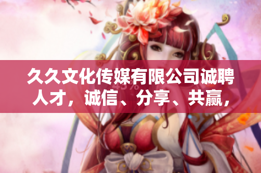 久久文化傳媒有限公司誠(chéng)聘人才，誠(chéng)信、分享、共贏，共創(chuàng)未來(lái)