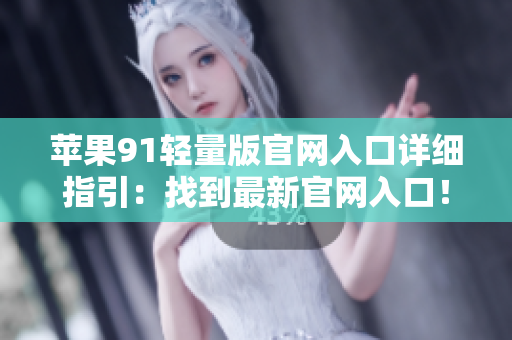 蘋果91輕量版官網(wǎng)入口詳細(xì)指引：找到最新官網(wǎng)入口！