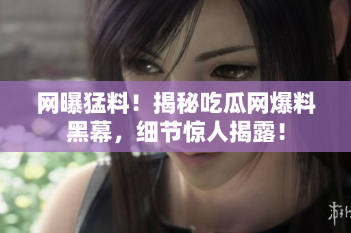 網(wǎng)曝猛料！揭秘吃瓜網(wǎng)爆料黑幕，細節(jié)驚人揭露！