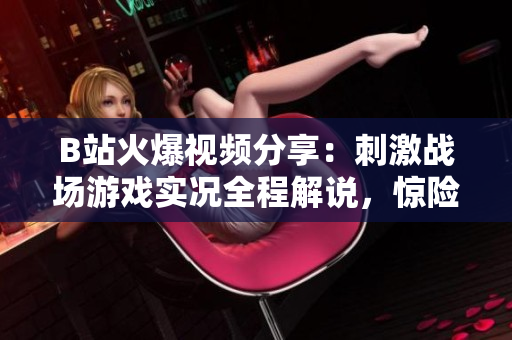 B站火爆視頻分享：刺激戰(zhàn)場游戲?qū)崨r全程解說，驚險刺激戰(zhàn)局搶先看