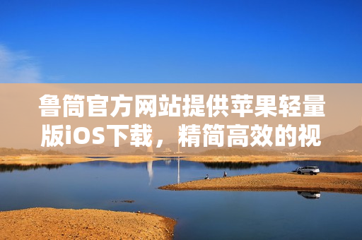 魯筒官方網(wǎng)站提供蘋果輕量版iOS下載，精簡(jiǎn)高效的視頻觀看利器