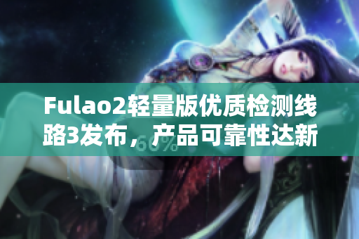 Fulao2輕量版優(yōu)質(zhì)檢測(cè)線路3發(fā)布，產(chǎn)品可靠性達(dá)新高水平