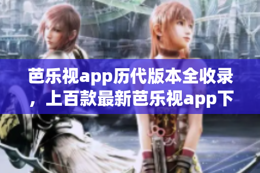 芭樂視app歷代版本全收錄，上百款最新芭樂視app下載資源一次獲得
