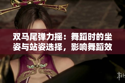 雙馬尾彈力搖：舞蹈時的坐姿與站姿選擇，影響舞蹈效果？