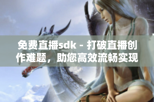免費(fèi)直播sdk - 打破直播創(chuàng)作難題，助您高效流暢實(shí)現(xiàn)視頻互動