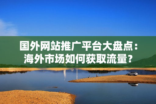 國外網(wǎng)站推廣平臺大盤點：海外市場如何獲取流量？
