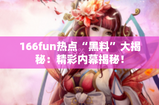 166fun熱點“黑料”大揭秘：精彩內(nèi)幕揭秘！
