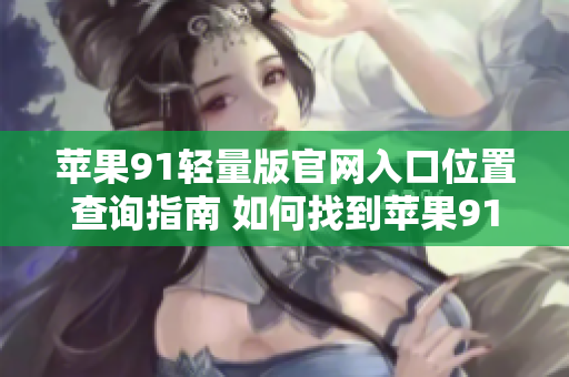 蘋果91輕量版官網(wǎng)入口位置查詢指南 如何找到蘋果91輕量版官網(wǎng)的入口？