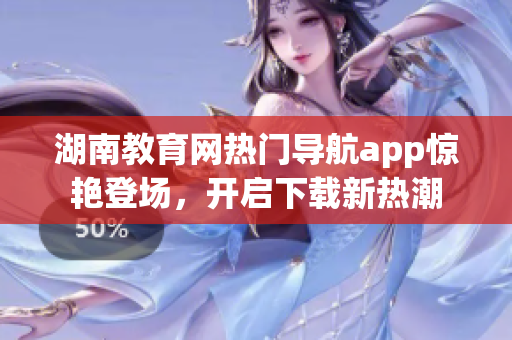 湖南教育網(wǎng)熱門導(dǎo)航app驚艷登場，開啟下載新熱潮