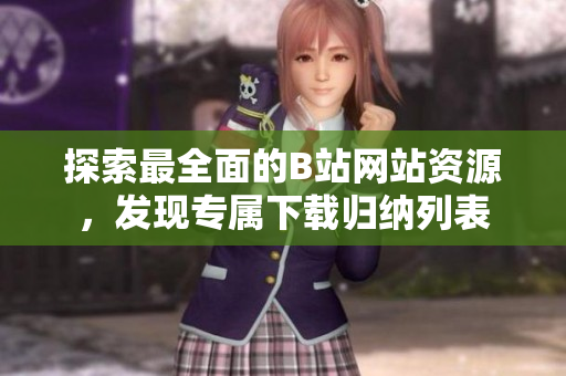 探索最全面的B站網(wǎng)站資源，發(fā)現(xiàn)專屬下載歸納列表